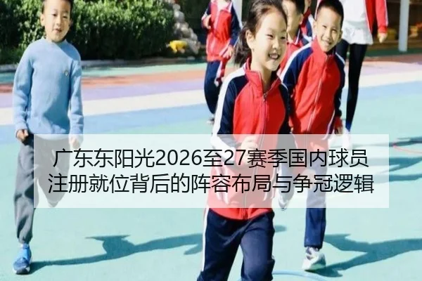 广东东阳光2026至27赛季国内球员注册就位背后的阵容布局与争冠逻辑