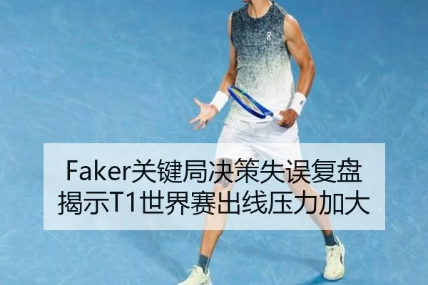 Faker关键局决策失误复盘揭示T1世界赛出线压力加大